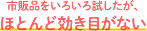 市販品を色々試したが、ほとんど効き目がない