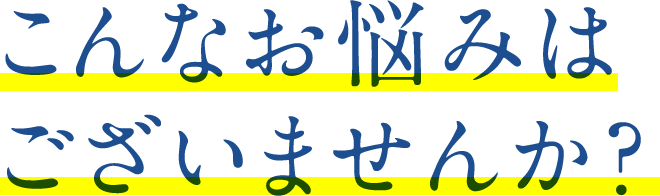 こんなお悩みはございませんか？